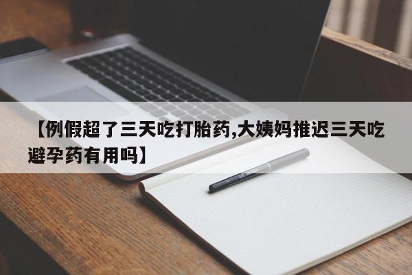 最便宜的打胎药的私人微信【例假超了三天吃打胎药,大姨妈推迟三天吃避孕药有用吗】
