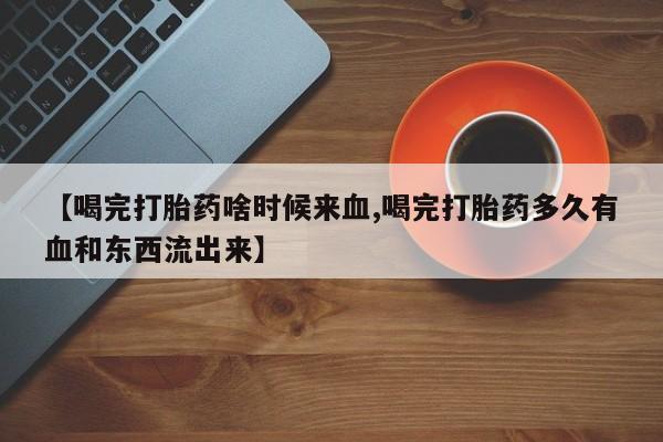 最便宜的打胎药的私人微信【喝完打胎药啥时候来血,喝完打胎药多久有血和东西流出来】