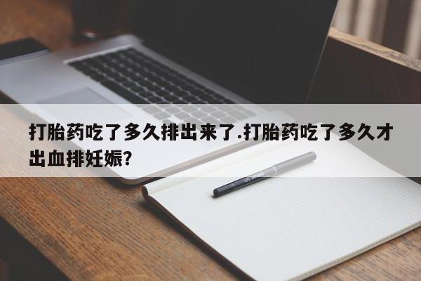 最便宜的打胎药的私人微信打胎药吃了多久排出来了.打胎药吃了多久才出血排妊娠？