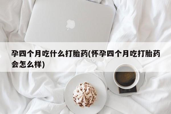 最便宜的打胎药的私人微信孕四个月吃什么打胎药(怀孕四个月吃打胎药会怎么样)