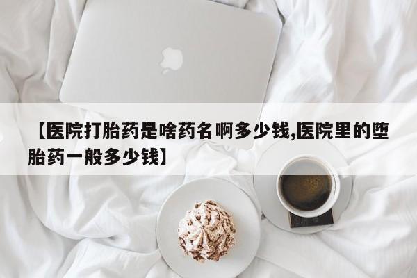 最便宜的打胎药的私人微信【医院打胎药是啥药名啊多少钱,医院里的堕胎药一般多少钱】