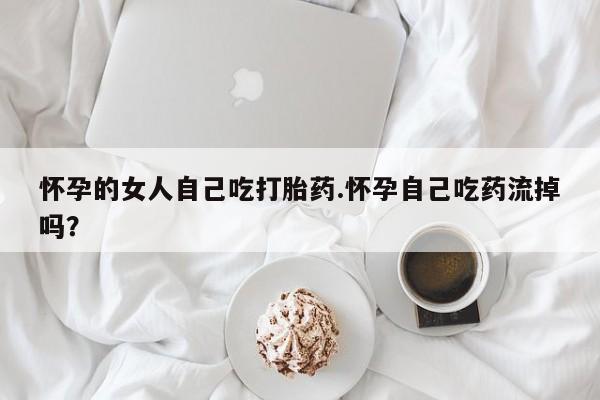 最便宜的打胎药的私人微信怀孕的女人自己吃打胎药.怀孕自己吃药流掉吗？