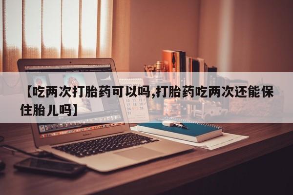 最便宜的打胎药的私人微信【吃两次打胎药可以吗,打胎药吃两次还能保住胎儿吗】