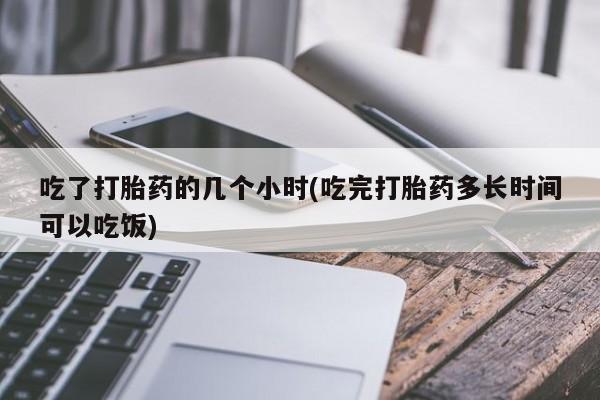 最便宜的打胎药的私人微信吃了打胎药的几个小时(吃完打胎药多长时间可以吃饭)