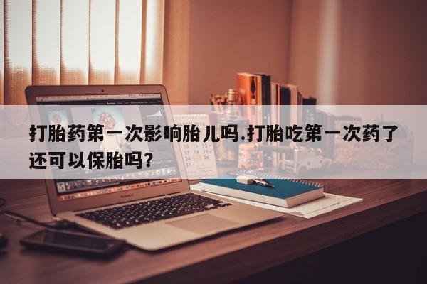 最便宜的打胎药的私人微信打胎药第一次影响胎儿吗.打胎吃第一次药了还可以保胎吗?