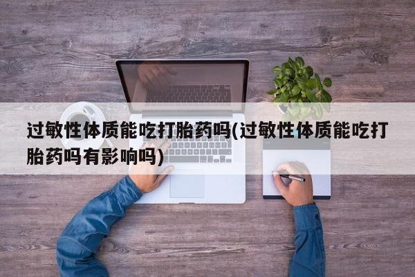 最便宜的打胎药的私人微信过敏性体质能吃打胎药吗(过敏性体质能吃打胎药吗有影响吗)