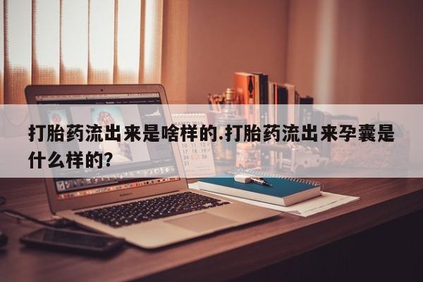 最便宜的打胎药的私人微信打胎药流出来是啥样的.打胎药流出来孕囊是什么样的？