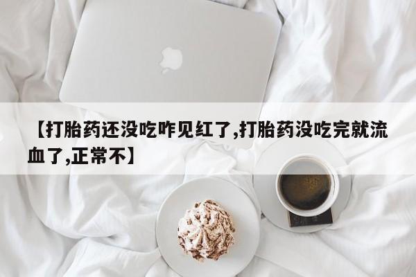 最便宜的打胎药的私人微信【打胎药还没吃咋见红了,打胎药没吃完就流血了,正常不】