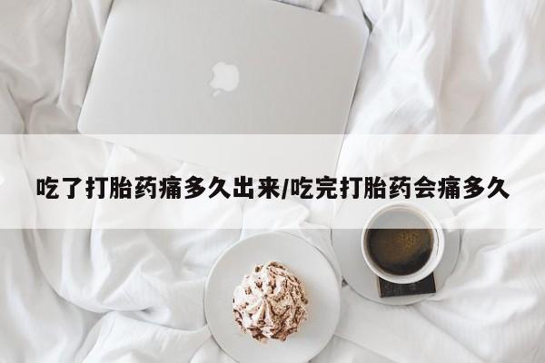最便宜的打胎药的私人微信吃了打胎药痛多久出来/吃完打胎药会痛多久