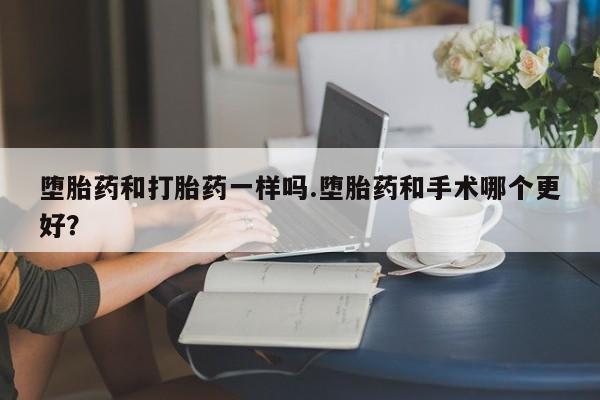最便宜的打胎药的私人微信堕胎药和打胎药一样吗.堕胎药和手术哪个更好？