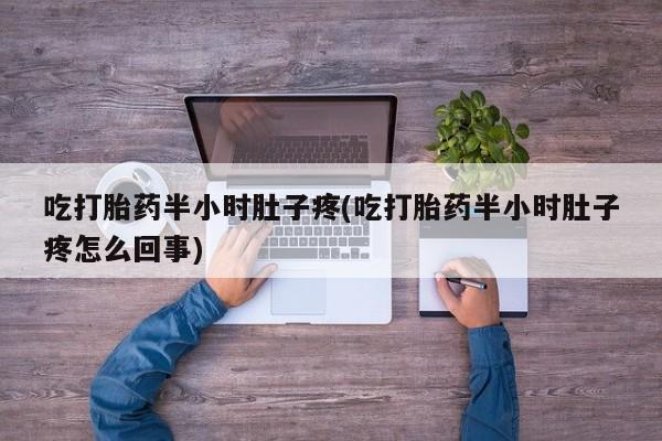 最便宜的打胎药的私人微信吃打胎药半小时肚子疼(吃打胎药半小时肚子疼怎么回事)