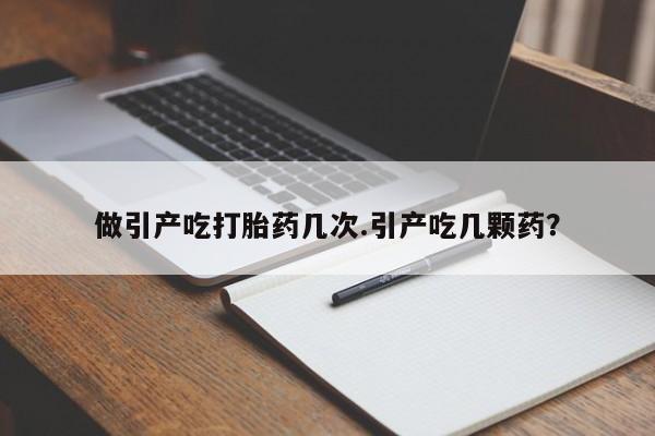 最便宜的打胎药的私人微信做引产吃打胎药几次.引产吃几颗药？