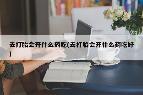 最便宜的打胎药的私人微信去打胎会开什么药吃(去打胎会开什么药吃好)