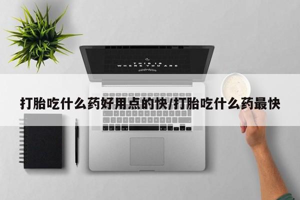 最便宜的打胎药的私人微信打胎吃什么药好用点的快/打胎吃什么药最快