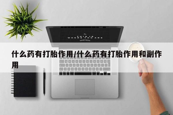 最便宜的打胎药的私人微信什么药有打胎作用/什么药有打胎作用和副作用