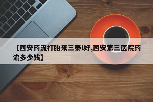最便宜的打胎药的私人微信【西安药流打胎来三秦l好,西安第三医院药流多少钱】