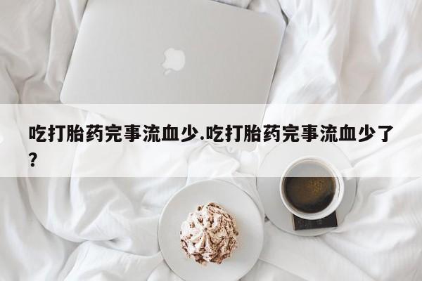 最便宜的打胎药的私人微信吃打胎药完事流血少.吃打胎药完事流血少了？