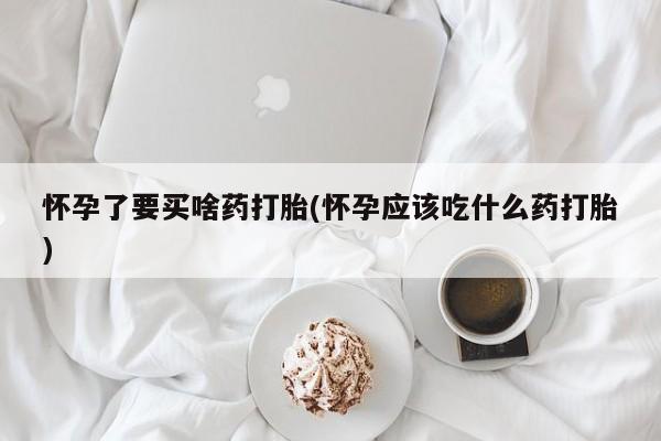 最便宜的打胎药的私人微信怀孕了要买啥药打胎(怀孕应该吃什么药打胎)