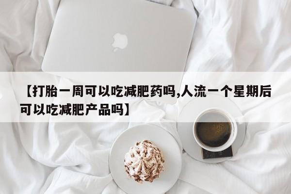 最便宜的打胎药的私人微信【打胎一周可以吃减肥药吗,人流一个星期后可以吃减肥产品吗】