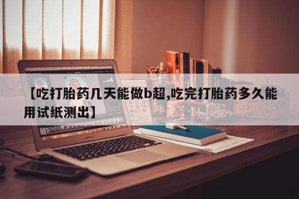 最便宜的打胎药的私人微信【吃打胎药几天能做b超,吃完打胎药多久能用试纸测出】