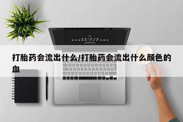 最便宜的打胎药的私人微信打胎药会流出什么/打胎药会流出什么颜色的血