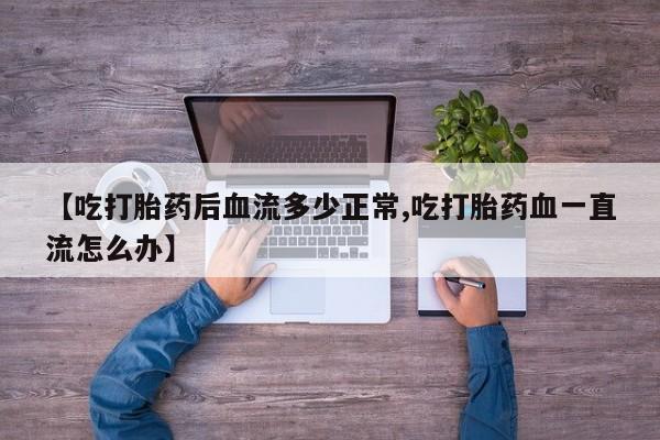 最便宜的打胎药的私人微信【吃打胎药后血流多少正常,吃打胎药血一直流怎么办】