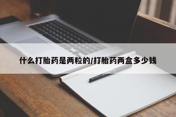 最便宜的打胎药的私人微信什么打胎药是两粒的/打胎药两盒多少钱