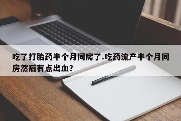 最便宜的打胎药的私人微信吃了打胎药半个月同房了.吃药流产半个月同房然后有点出血？