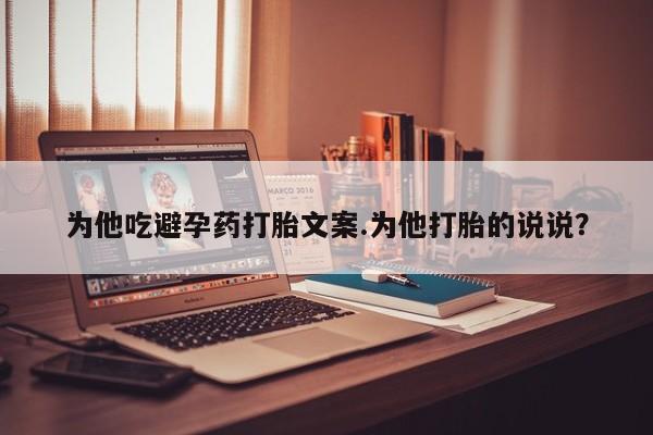 最便宜的打胎药的私人微信为他吃避孕药打胎文案.为他打胎的说说？