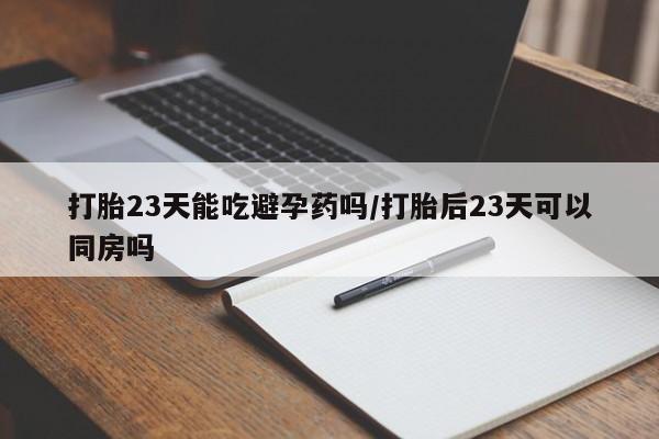 最便宜的打胎药的私人微信打胎23天能吃避孕药吗/打胎后23天可以同房吗