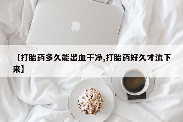 最便宜的打胎药的私人微信【打胎药多久能出血干净,打胎药好久才流下来】