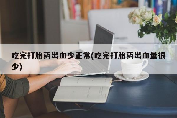 最便宜的打胎药的私人微信吃完打胎药出血少正常(吃完打胎药出血量很少)