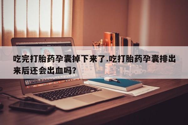 最便宜的打胎药的私人微信吃完打胎药孕囊掉下来了.吃打胎药孕囊排出来后还会出血吗？