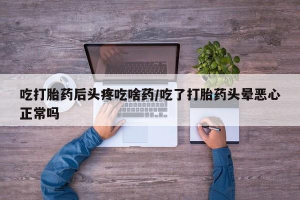 最便宜的打胎药的私人微信吃打胎药后头疼吃啥药/吃了打胎药头晕恶心正常吗
