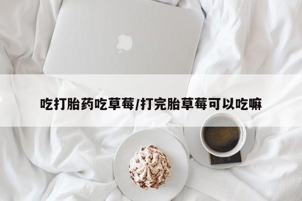 最便宜的打胎药的私人微信吃打胎药吃草莓/打完胎草莓可以吃嘛