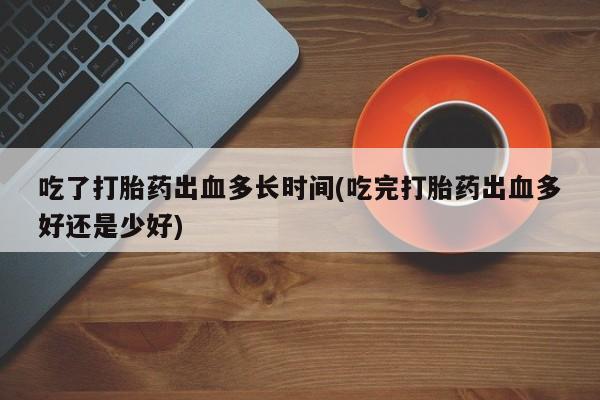 最便宜的打胎药的私人微信吃了打胎药出血多长时间(吃完打胎药出血多好还是少好)
