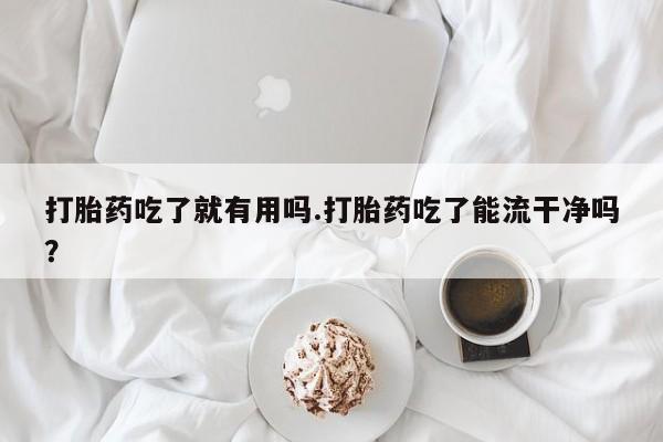 最便宜的打胎药的私人微信打胎药吃了就有用吗.打胎药吃了能流干净吗?