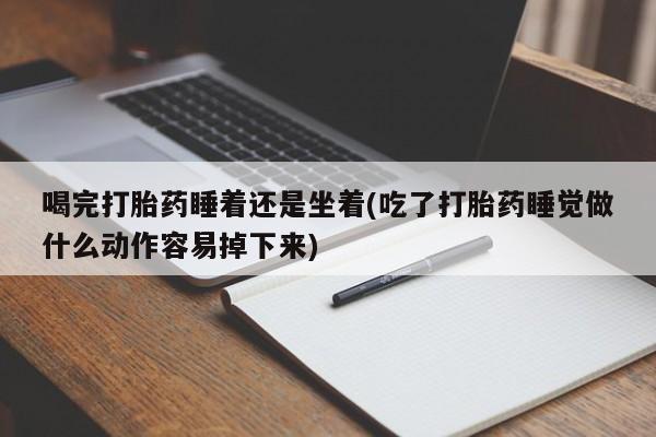 最便宜的打胎药的私人微信喝完打胎药睡着还是坐着(吃了打胎药睡觉做什么动作容易掉下来)