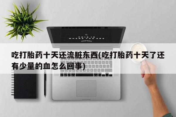 最便宜的打胎药的私人微信吃打胎药十天还流脏东西(吃打胎药十天了还有少量的血怎么回事)