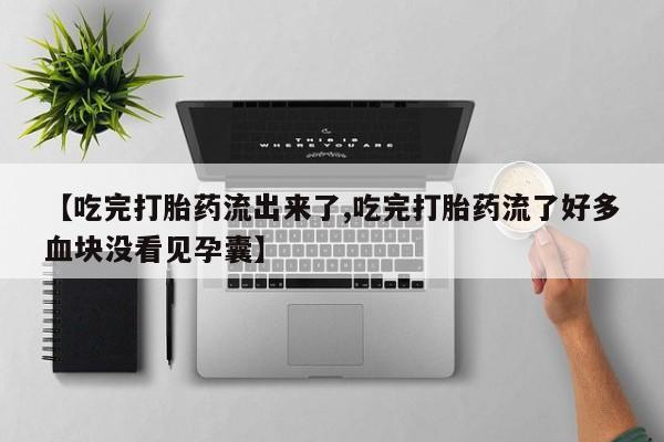 最便宜的打胎药的私人微信【吃完打胎药流出来了,吃完打胎药流了好多血块没看见孕囊】