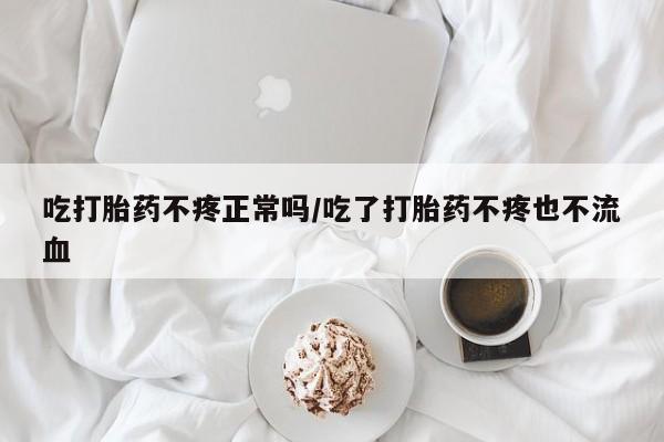 最便宜的打胎药的私人微信吃打胎药不疼正常吗/吃了打胎药不疼也不流血
