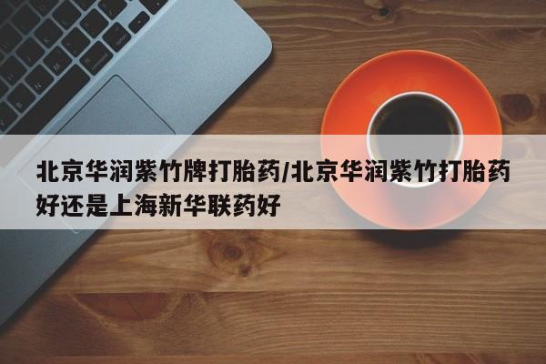 最便宜的打胎药的私人微信北京华润紫竹牌打胎药/北京华润紫竹打胎药好还是上海新华联药好