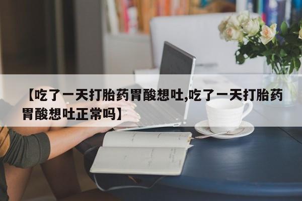 最便宜的打胎药的私人微信【吃了一天打胎药胃酸想吐,吃了一天打胎药胃酸想吐正常吗】