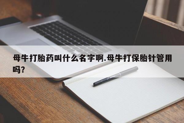 最便宜的打胎药的私人微信母牛打胎药叫什么名字啊.母牛打保胎针管用吗？