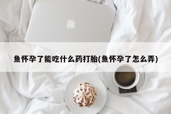 最便宜的打胎药的私人微信鱼怀孕了能吃什么药打胎(鱼怀孕了怎么弄)