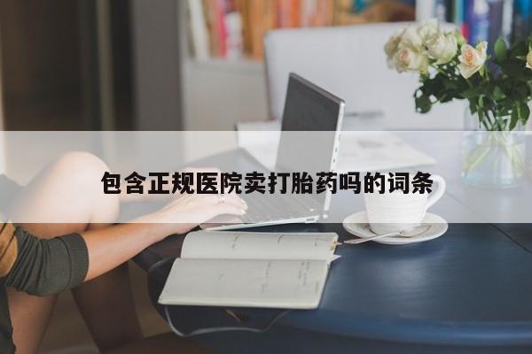 最便宜的打胎药的私人微信包含正规医院卖打胎药吗的词条