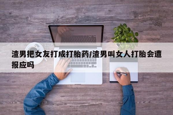 最便宜的打胎药的私人微信渣男把女友打成打胎药/渣男叫女人打胎会遭报应吗
