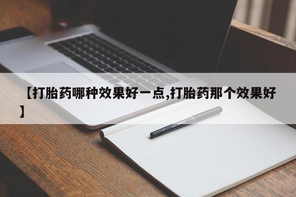 最便宜的打胎药的私人微信【打胎药哪种效果好一点,打胎药那个效果好】