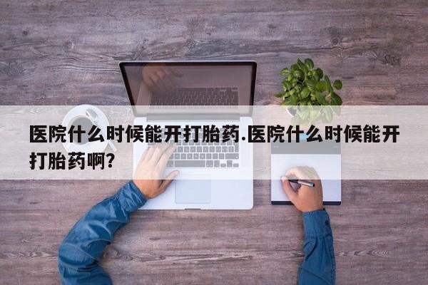 最便宜的打胎药的私人微信医院什么时候能开打胎药.医院什么时候能开打胎药啊？