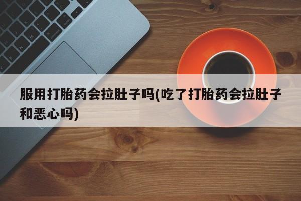 最便宜的打胎药的私人微信服用打胎药会拉肚子吗(吃了打胎药会拉肚子和恶心吗)
